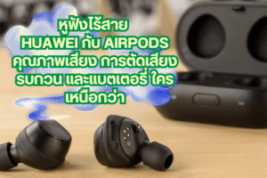 หูฟังไร้สาย Huawei กับ AirPods คุณภาพเสียง การตัดเสียงรบกวน และแบตเตอรี่ ใครเหนือกว่า