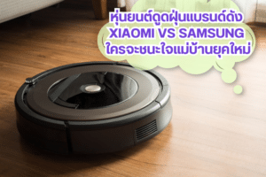 หุ่นยนต์ดูดฝุ่นแบรนด์ดัง Xiaomi VS Samsung ใครจะชนะใจแม่บ้านยุคใหม่