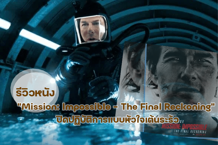 รีวิวหนัง "Mission: Impossible - The Final Reckoning" ปิดปฏิบัติการแบบหัวใจเต้นระรัว