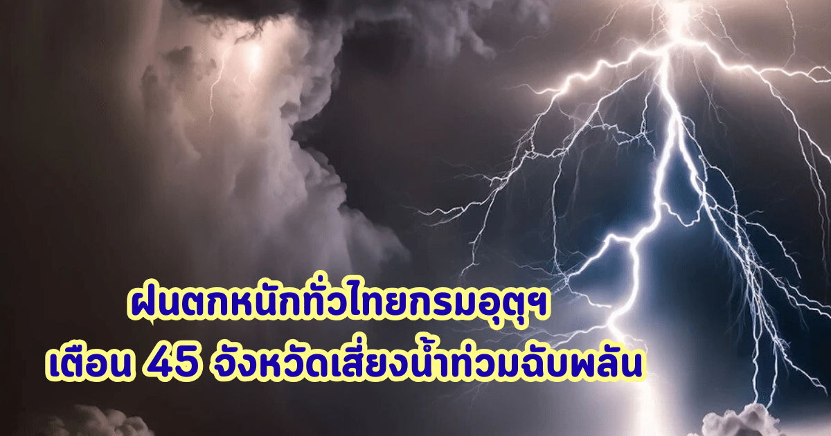 ฝนตกหนักทั่วไทย กรมอุตุฯ เตือน 45 จังหวัดเสี่ยงน้ำท่วมฉับพลัน