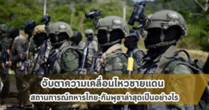 จับตาความเคลื่อนไหวชายแดน สถานการณ์ทหารไทย-กัมพูชาล่าสุดเป็นอย่างไร